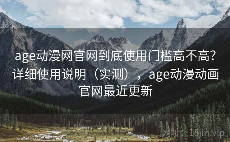 age动漫网官网到底使用门槛高不高？详细使用说明（实测），age动漫动画官网最近更新