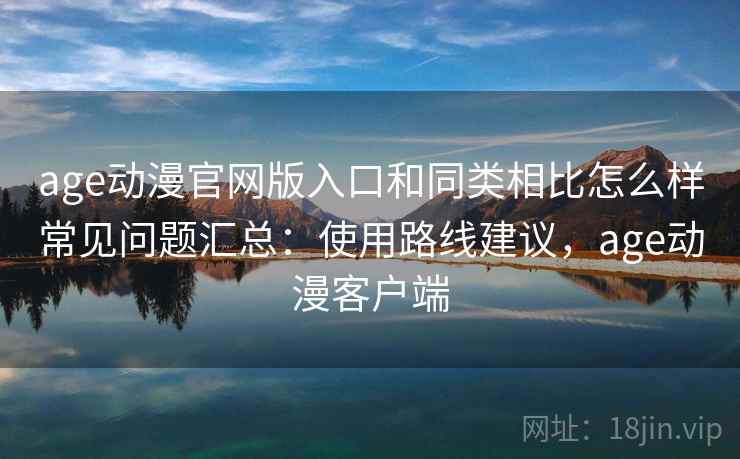 age动漫官网版入口和同类相比怎么样常见问题汇总：使用路线建议，age动漫客户端