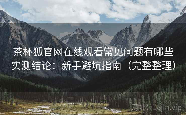 茶杯狐官网在线观看常见问题有哪些实测结论:新手避坑指南(完整整理) 茶杯狐官网在线观看常见问题有哪些实测结论:新手避坑指南(完整整理)