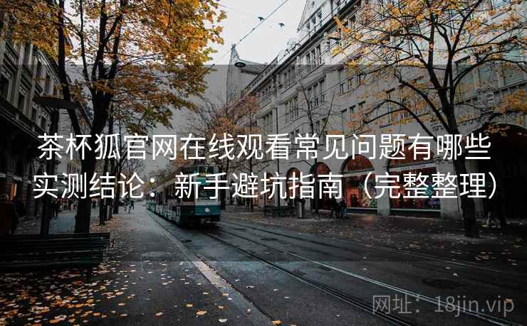 茶杯狐官网在线观看常见问题有哪些实测结论:新手避坑指南(完整整理) 茶杯狐官网在线观看常见问题有哪些实测结论:新手避坑指南(完整整理)