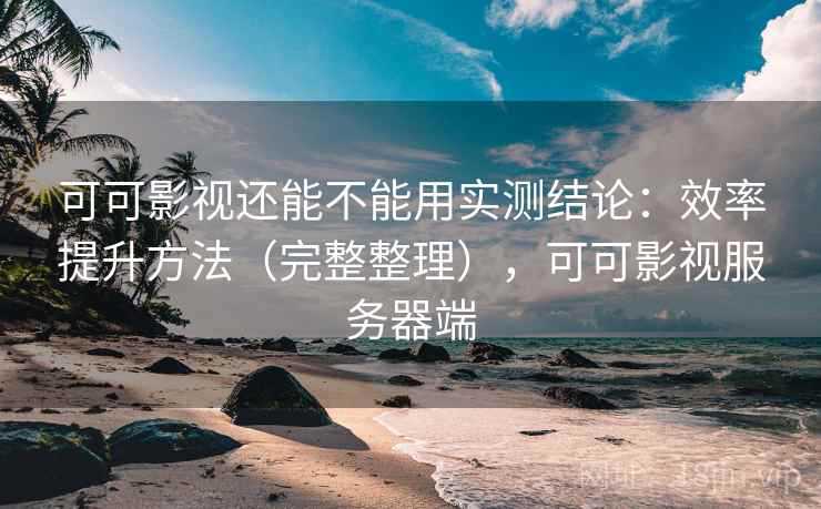 可可影视还能不能用实测结论：效率提升方法（完整整理），可可影视服务器端
