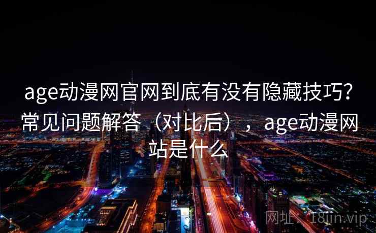 age动漫网官网到底有没有隐藏技巧？常见问题解答（对比后），age动漫网站是什么