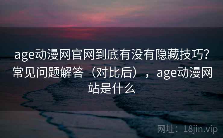 age动漫网官网到底有没有隐藏技巧？常见问题解答（对比后），age动漫网站是什么