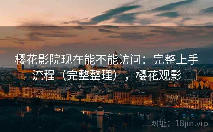 樱花影院现在能不能访问：完整上手流程（完整整理），樱花观影