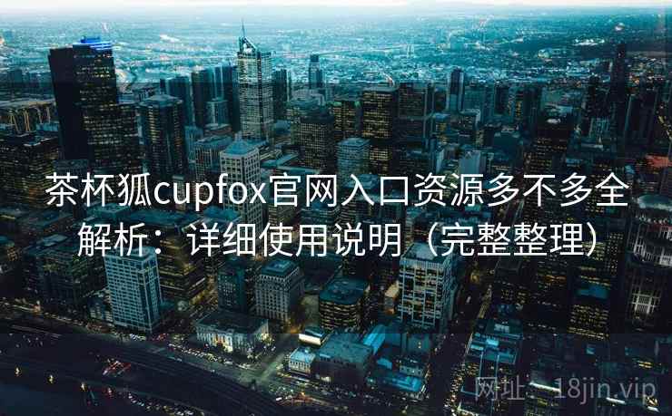 茶杯狐cupfox官网入口资源多不多全解析：详细使用说明（完整整理）