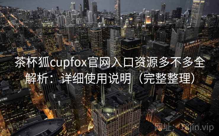 茶杯狐cupfox官网入口资源多不多全解析：详细使用说明（完整整理）