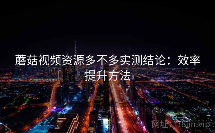 蘑菇视频资源多不多实测结论：效率提升方法