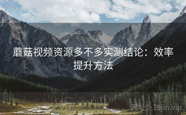 蘑菇视频资源多不多实测结论：效率提升方法