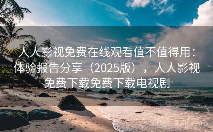 人人影视免费在线观看值不值得用:体验报告分享(2025版),人人影视免费下载免费下载电视剧 人人影视免费在线观看值不值得用:体验报告分享(2025版),人人影视免费下载免费下载电视剧