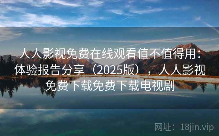 人人影视免费在线观看值不值得用:体验报告分享(2025版),人人影视免费下载免费下载电视剧 人人影视免费在线观看值不值得用:体验报告分享(2025版),人人影视免费下载免费下载电视剧