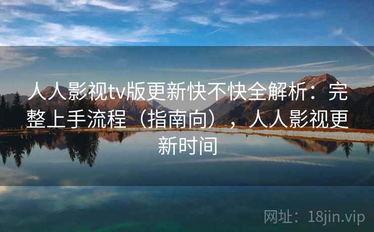 人人影视tv版更新快不快全解析：完整上手流程（指南向），人人影视更新时间