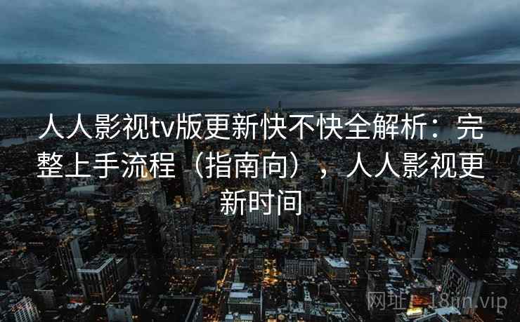 人人影视tv版更新快不快全解析：完整上手流程（指南向），人人影视更新时间