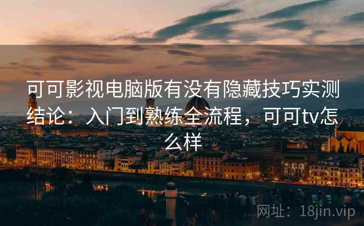 可可影视电脑版有没有隐藏技巧实测结论:入门到熟练全流程,可可tv怎么样 可可影视电脑版有没有隐藏技巧实测结论:入门到熟练全流程,可可tv怎么样