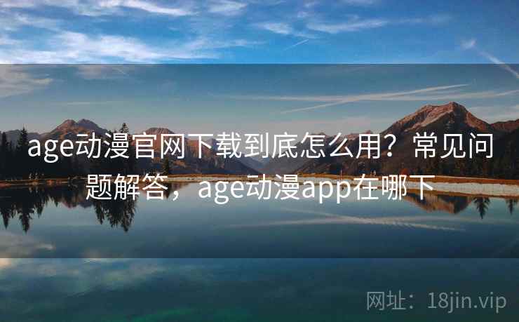 age动漫官网下载到底怎么用?常见问题解答,age动漫app在哪下 age动漫官网下载到底怎么用?常见问题解答,age动漫app在哪下
