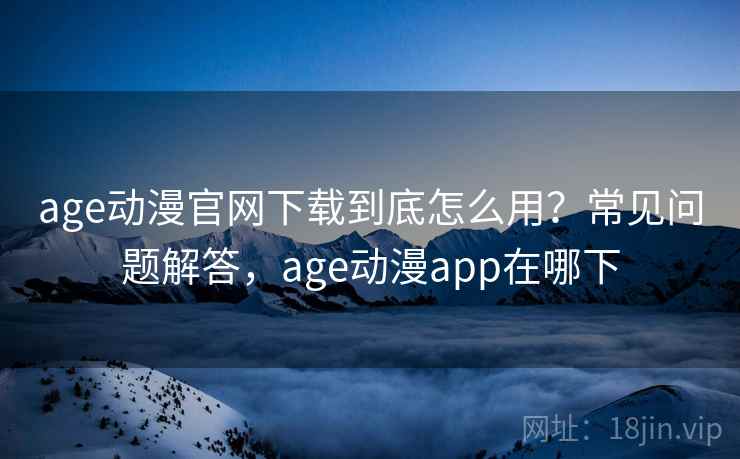 age动漫官网下载到底怎么用?常见问题解答,age动漫app在哪下 age动漫官网下载到底怎么用?常见问题解答,age动漫app在哪下