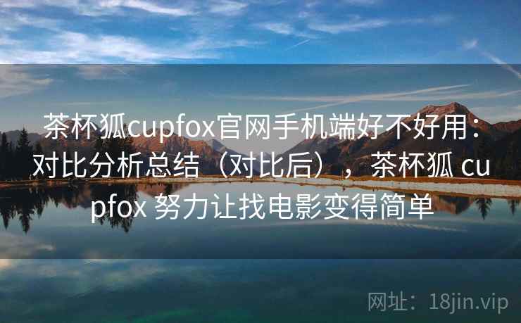 茶杯狐cupfox官网手机端好不好用:对比分析总结(对比后),茶杯狐 cupfox 努力让找电影变得简单 茶杯狐cupfox官网手机端好不好用:对比分析总结(对比后),茶杯狐 cupfox 努力让找电影变得简单