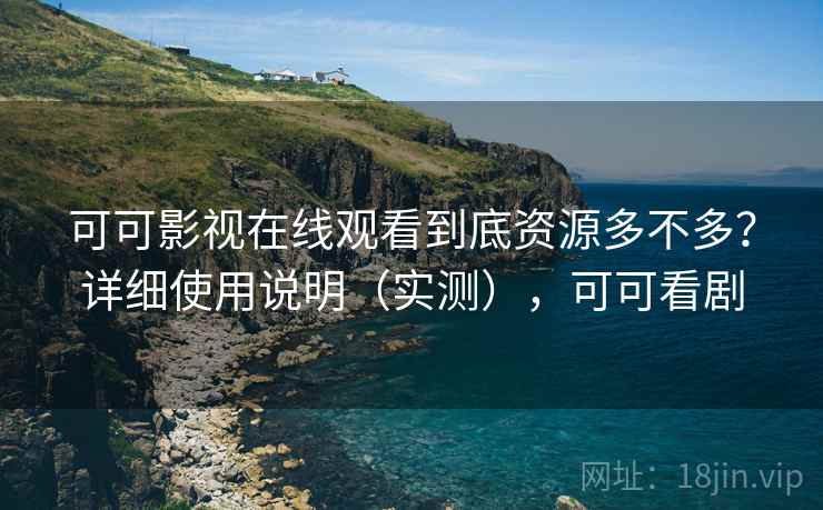 可可影视在线观看到底资源多不多?详细使用说明(实测),可可看剧 可可影视在线观看到底资源多不多?详细使用说明(实测),可可看剧