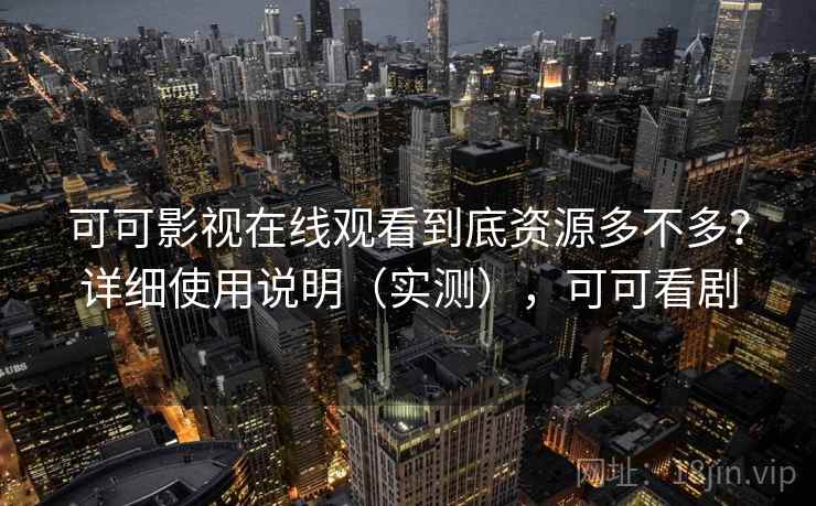 可可影视在线观看到底资源多不多?详细使用说明(实测),可可看剧 可可影视在线观看到底资源多不多?详细使用说明(实测),可可看剧