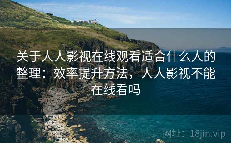 关于人人影视在线观看适合什么人的整理:效率提升方法,人人影视不能在线看吗 关于人人影视在线观看适合什么人的整理:效率提升方法,人人影视不能在线看吗