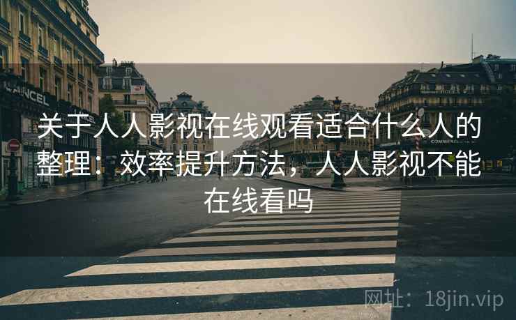 关于人人影视在线观看适合什么人的整理:效率提升方法,人人影视不能在线看吗 关于人人影视在线观看适合什么人的整理:效率提升方法,人人影视不能在线看吗