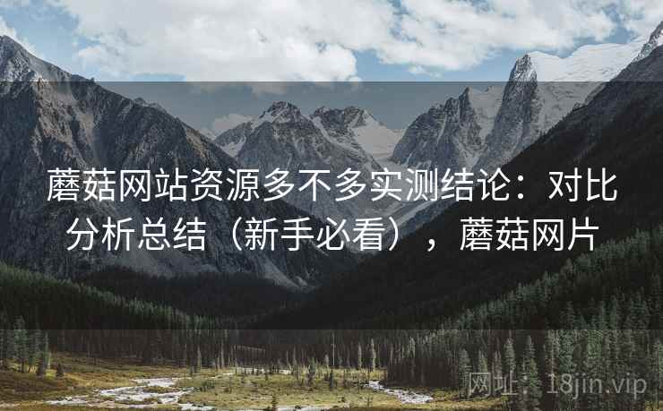 蘑菇网站资源多不多实测结论:对比分析总结(新手必看),蘑菇网片 蘑菇网站资源多不多实测结论:对比分析总结(新手必看),蘑菇网片
