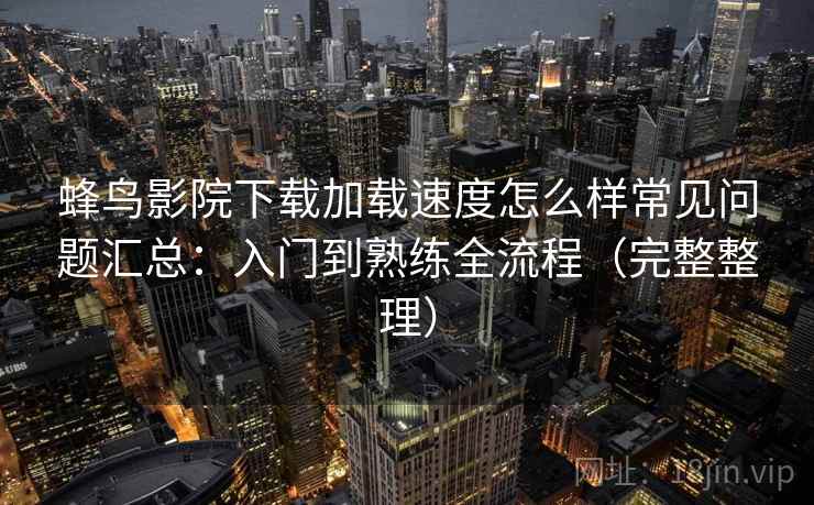 蜂鸟影院下载加载速度怎么样常见问题汇总：入门到熟练全流程（完整整理）