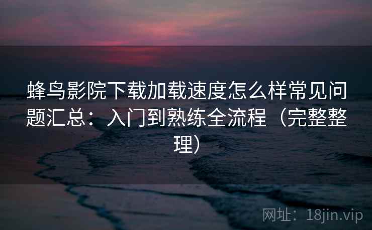 蜂鸟影院下载加载速度怎么样常见问题汇总：入门到熟练全流程（完整整理）