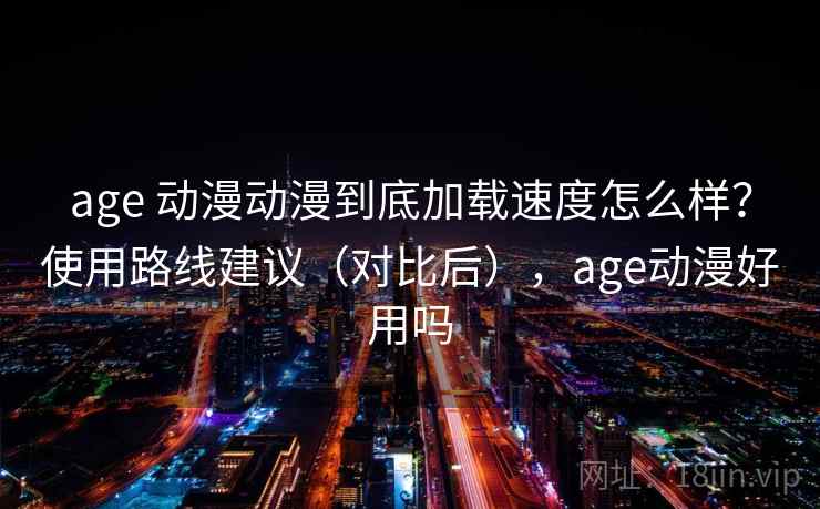 age 动漫动漫到底加载速度怎么样?使用路线建议(对比后),age动漫好用吗 age 动漫动漫到底加载速度怎么样?使用路线建议(对比后),age动漫好用吗