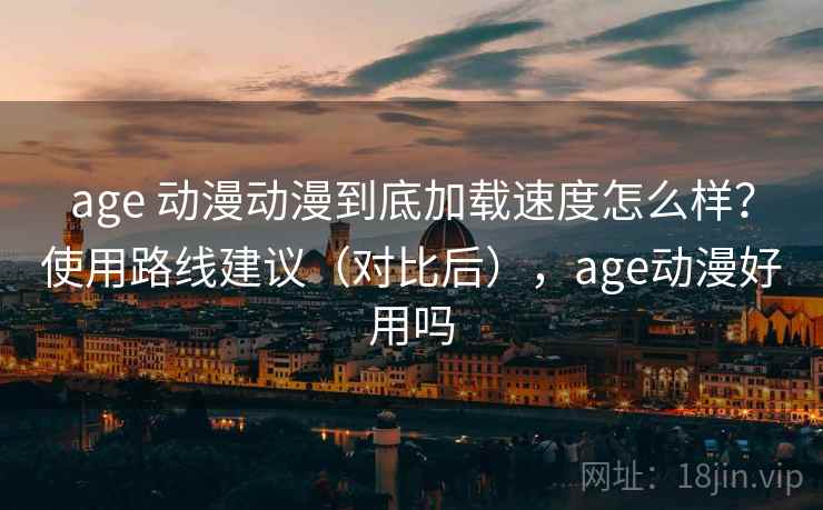 age 动漫动漫到底加载速度怎么样?使用路线建议(对比后),age动漫好用吗 age 动漫动漫到底加载速度怎么样?使用路线建议(对比后),age动漫好用吗