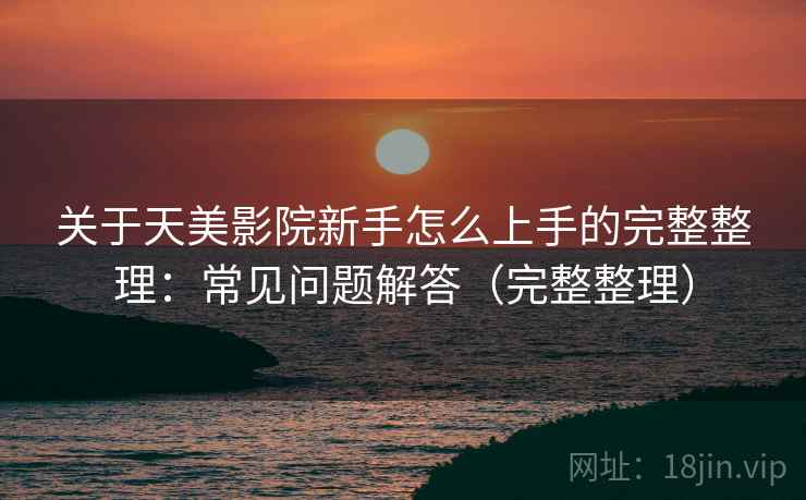 关于天美影院新手怎么上手的完整整理:常见问题解答(完整整理) 关于天美影院新手怎么上手的完整整理:常见问题解答(完整整理)