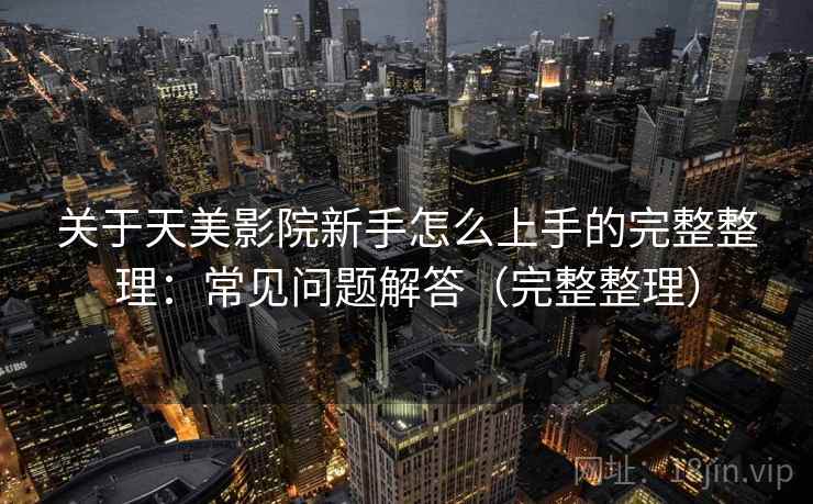 关于天美影院新手怎么上手的完整整理:常见问题解答(完整整理) 关于天美影院新手怎么上手的完整整理:常见问题解答(完整整理)
