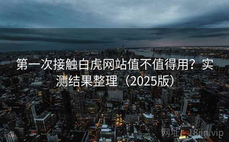 第一次接触白虎网站值不值得用?实测结果整理(2025版) 第一次接触白虎网站值不值得用?实测结果整理(2025版)
