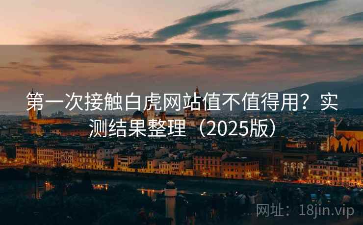 第一次接触白虎网站值不值得用?实测结果整理(2025版) 第一次接触白虎网站值不值得用?实测结果整理(2025版)