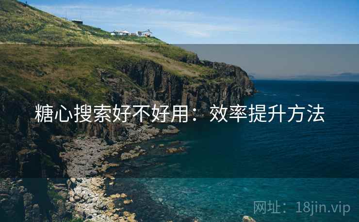 糖心搜索好不好用：效率提升方法