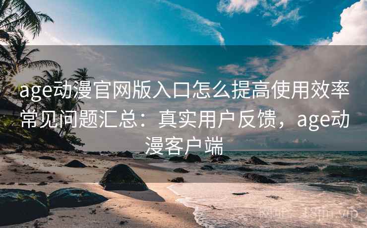 age动漫官网版入口怎么提高使用效率常见问题汇总:真实用户反馈,age动漫客户端 age动漫官网版入口怎么提高使用效率常见问题汇总:真实用户反馈,age动漫客户端
