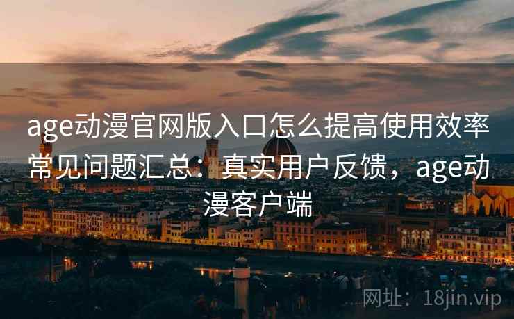 age动漫官网版入口怎么提高使用效率常见问题汇总：真实用户反馈，age动漫客户端