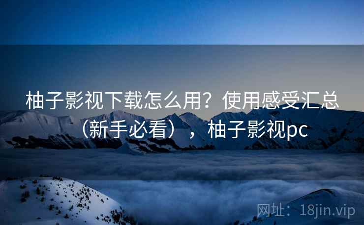 柚子影视下载怎么用？使用感受汇总（新手必看），柚子影视pc