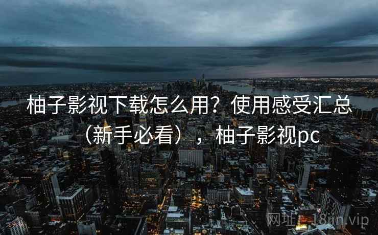 柚子影视下载怎么用？使用感受汇总（新手必看），柚子影视pc