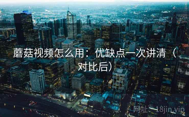 蘑菇视频怎么用：优缺点一次讲清（对比后）