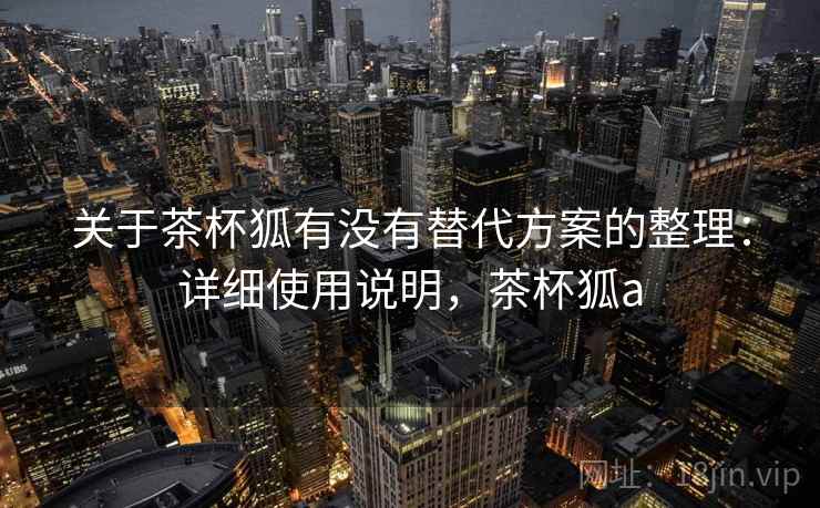 关于茶杯狐有没有替代方案的整理:详细使用说明,茶杯狐a 关于茶杯狐有没有替代方案的整理:详细使用说明,茶杯狐a
