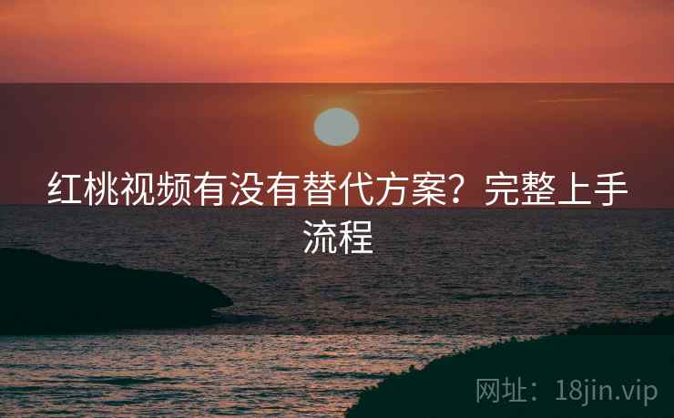 红桃视频有没有替代方案?完整上手流程 红桃视频有没有替代方案?完整上手流程