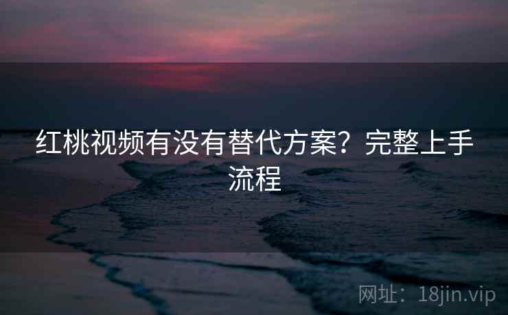 红桃视频有没有替代方案?完整上手流程 红桃视频有没有替代方案?完整上手流程