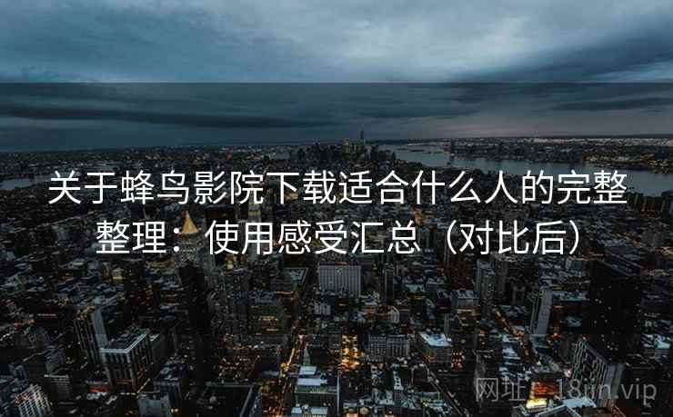 关于蜂鸟影院下载适合什么人的完整整理:使用感受汇总(对比后) 关于蜂鸟影院下载适合什么人的完整整理:使用感受汇总(对比后)