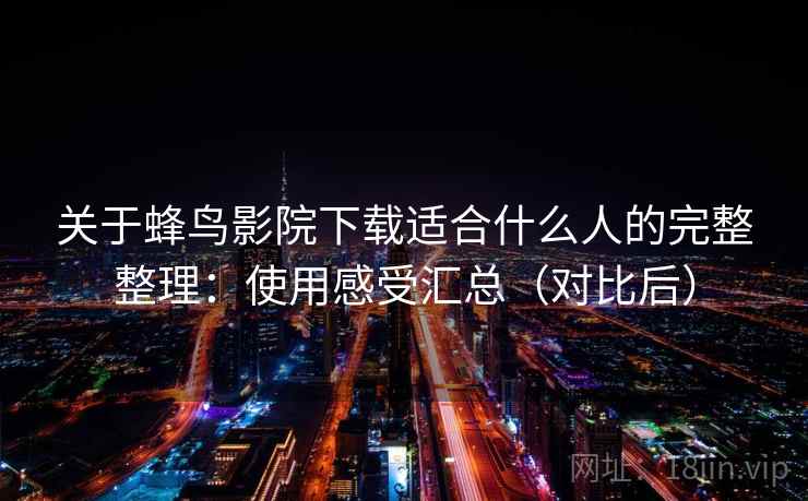 关于蜂鸟影院下载适合什么人的完整整理：使用感受汇总（对比后）