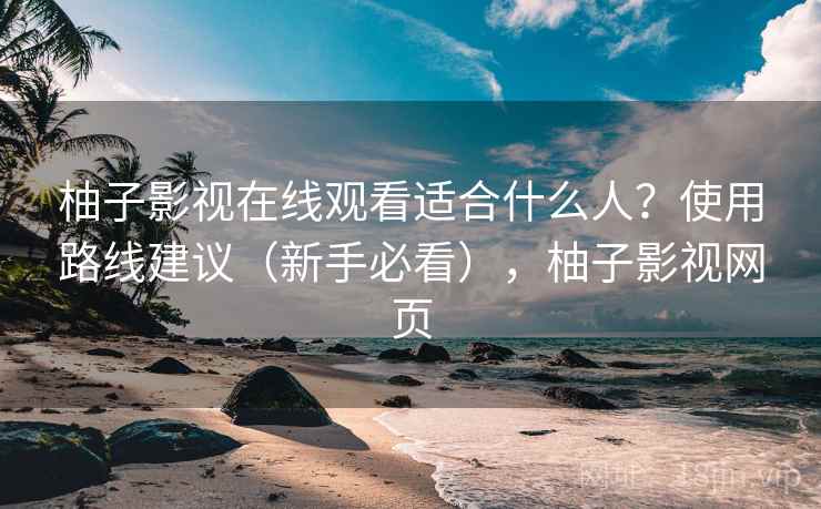 柚子影视在线观看适合什么人？使用路线建议（新手必看），柚子影视网页