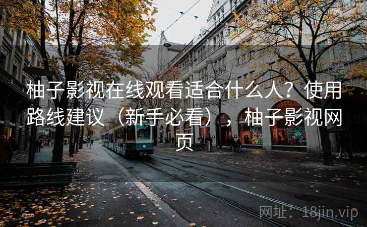 柚子影视在线观看适合什么人？使用路线建议（新手必看），柚子影视网页