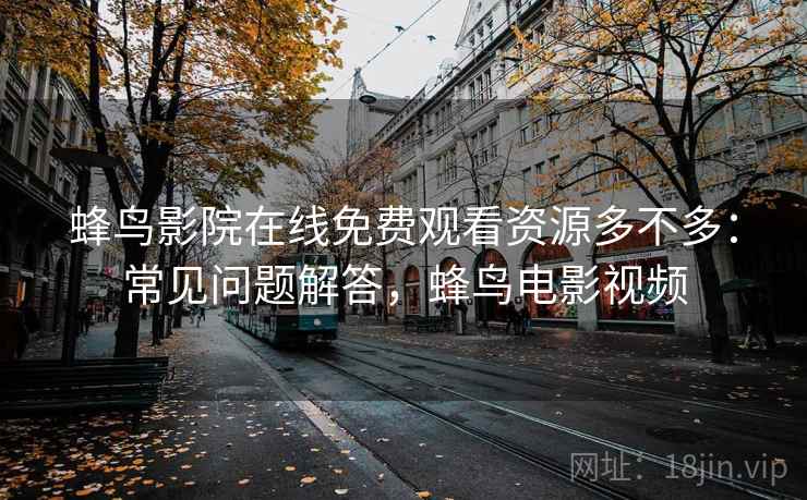 蜂鸟影院在线免费观看资源多不多:常见问题解答,蜂鸟电影视频 蜂鸟影院在线免费观看资源多不多:常见问题解答,蜂鸟电影视频