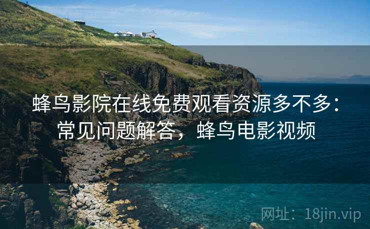 蜂鸟影院在线免费观看资源多不多:常见问题解答,蜂鸟电影视频 蜂鸟影院在线免费观看资源多不多:常见问题解答,蜂鸟电影视频