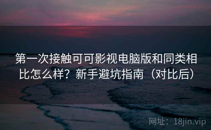 第一次接触可可影视电脑版和同类相比怎么样?新手避坑指南(对比后) 第一次接触可可影视电脑版和同类相比怎么样?新手避坑指南(对比后)