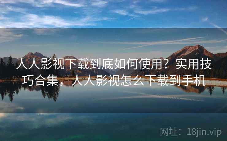 人人影视下载到底如何使用?实用技巧合集,人人影视怎么下载到手机 人人影视下载到底如何使用?实用技巧合集,人人影视怎么下载到手机